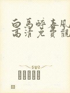 白马醉春风在线高清免费观看全集