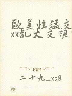 欧美性猛交ⅹxxx乱大交视频