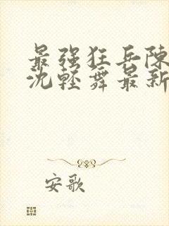 最强狂兵陈6合沈轻舞最新章