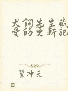 犬饲先生藏不住爱的更新记录