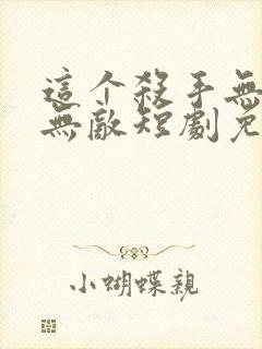 这个杀手无情又无敌短剧免费观看全集