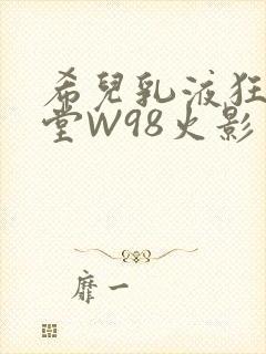 希儿乳液狂飙天堂W98火影