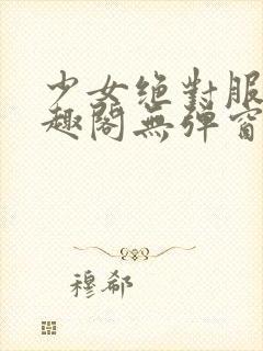 少女绝对服从笔趣阁无弹窗最新章节kk