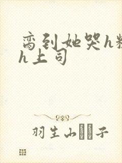 脔到她哭h粗话h上司