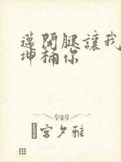 迈开腿让我的坤坤桶你