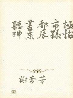 听书都市极品医神叶辰孙怡夏若雪小说