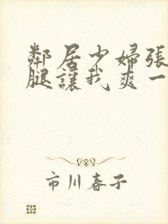 邻居少妇张开大腿让我爽一夜