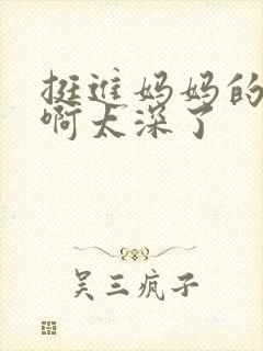 挺进妈妈的花苞啊太深了