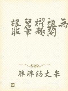 根儿耀祖无删减版笔趣阁
