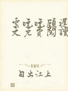 云晚晚顾迟云全文免费阅读笔趣阁