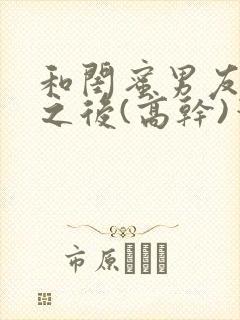 和闺蜜男友合租之后(高干)笔趣阁