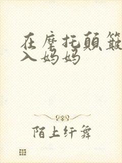 在摩托颠簸中进入妈妈