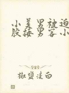 小美男被迫卖屁股接男客小说