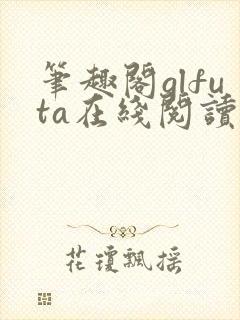 笔趣阁glfuta在线阅读