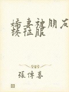 娇妻被朋友大肉楱征服