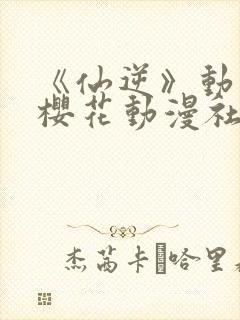 《仙逆》动漫,樱花动漫社