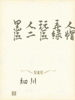 黑人玩弄人妻一区二区绿帽子