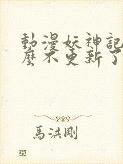 动漫妖神记为什么不更新了