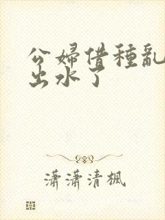 公妇借种乱h日出水了