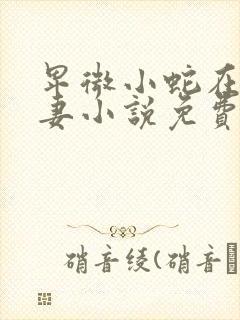 卑微小蛇在线追妻小说免费阅读