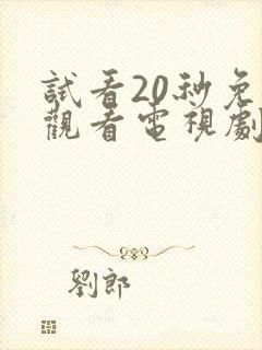 试看20秒免费观看电视剧全集高清
