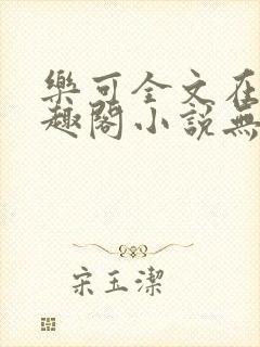 乐可全文在线笔趣阁小说无弹窗下载