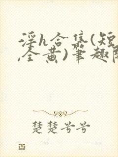 淫h合集(短篇,全黄)笔趣阁