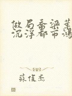 做局乔梁叶心仪沉浮都市鸿才小说免费阅读