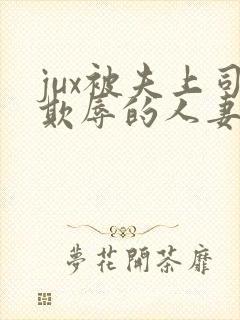 jux被夫上司欺辱的人妻