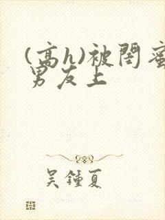 (高h)被闺蜜男友上