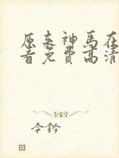 原来神马在线观看免费高清全集