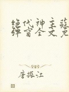 绝代神主苏莫无弹窗全文免费阅读