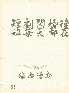 短剧闪婚后大小姐每天都在线打脸