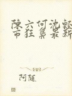 陈六何沈轻舞都市狂枭最新章节4021