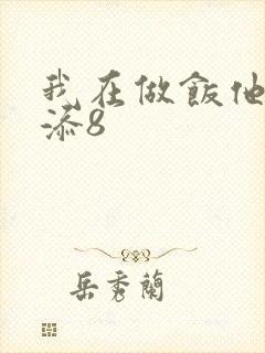 我在做饭他在下添8