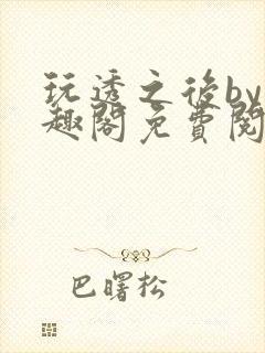 玩透之后by笔趣阁免费阅读