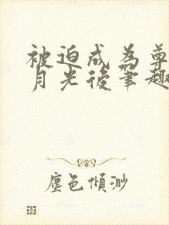 被迫成为尊上白月光后笔趣阁