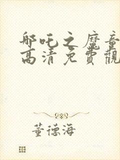 哪吒之魔童降世高清免费观看全集