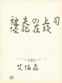 被夫の上司持久侵犯在线