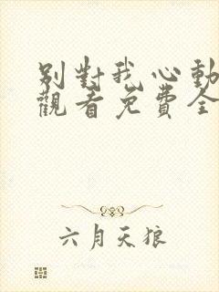 别对我心动在线观看免费全集完整版