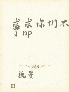 求求你们不要做了np