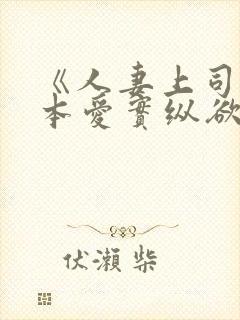 《人妻上司》桥本爱实纵欲人妻:浓厚