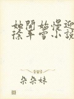 她开始慢迎迎合徐平雪小说