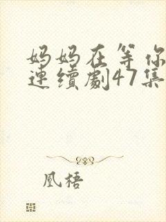 妈妈在等你电视连续剧47集剧情