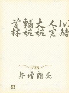 首辅大人1v2林婉婉完结了吗