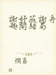 谢妤薇谢舟昱笔趣阁结局