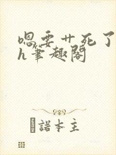 嗯要艹死了啊高h笔趣阁