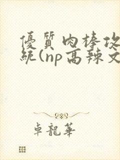 优质肉棒攻略系统(np高辣文)封面