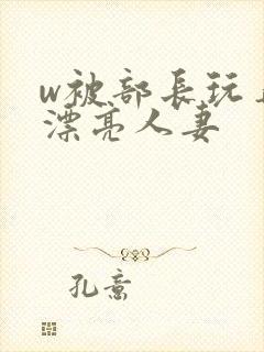 w被部长玩弄的漂亮人妻