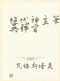 绝代神主笔趣阁无弹窗